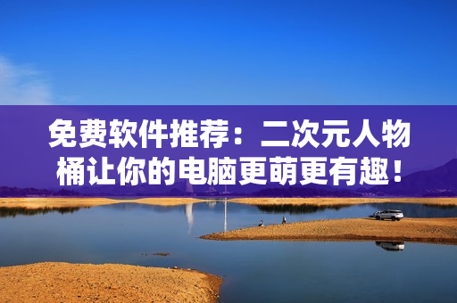 免费软件推荐：二次元人物桶让你的电脑更萌更有趣！
