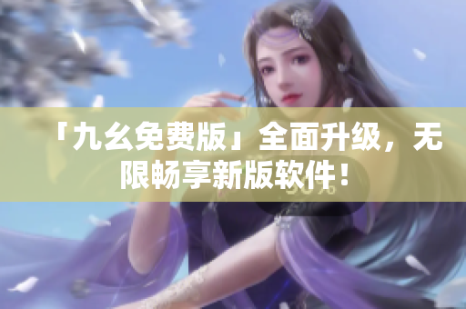 「九幺免费版」全面升级，无限畅享新版软件！