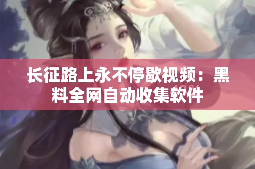 长征路上永不停歇视频：黑料全网自动收集软件
