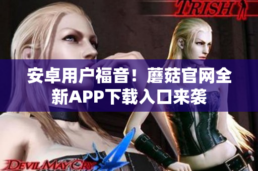 安卓用户福音！蘑菇官网全新APP下载入口来袭