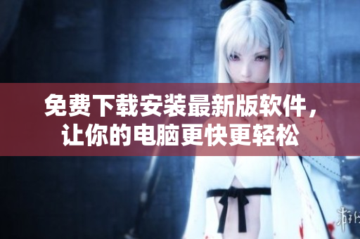 免费下载安装最新版软件，让你的电脑更快更轻松