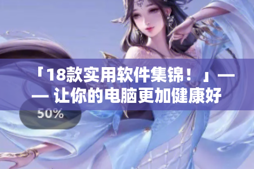 「18款实用软件集锦！」—— 让你的电脑更加健康好用！