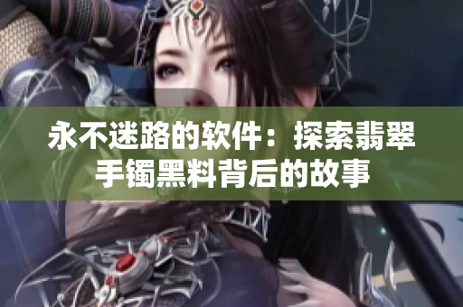 永不迷路的软件：探索翡翠手镯黑料背后的故事