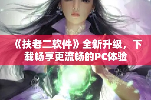 《扶老二软件》全新升级，下载畅享更流畅的PC体验