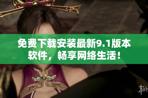 免费下载安装最新9.1版本软件，畅享网络生活！