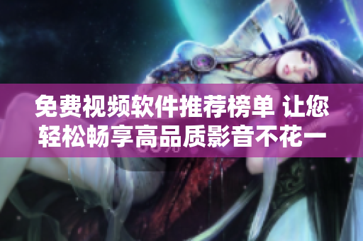 免费视频软件推荐榜单 让您轻松畅享高品质影音不花一分钱！