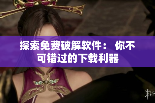 探索免费破解软件： 你不可错过的下载利器