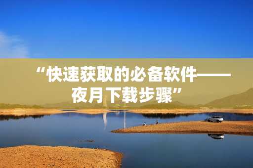 “快速获取的必备软件——夜月下载步骤”