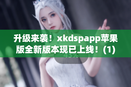 升级来袭！xkdspapp苹果版全新版本现已上线！(1)