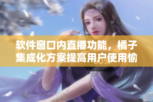 软件窗口内直播功能，橘子集成化方案提高用户使用愉悦感