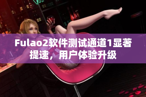 Fulao2软件测试通道1显著提速，用户体验升级