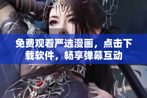 免费观看严选漫画，点击下载软件，畅享弹幕互动
