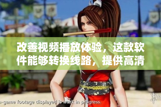 改善视频播放体验，这款软件能够转换线路，提供高清画质