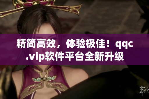 精简高效，体验极佳！qqc.vip软件平台全新升级