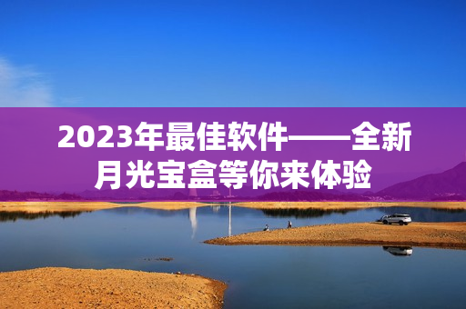 2023年最佳软件——全新月光宝盒等你来体验
