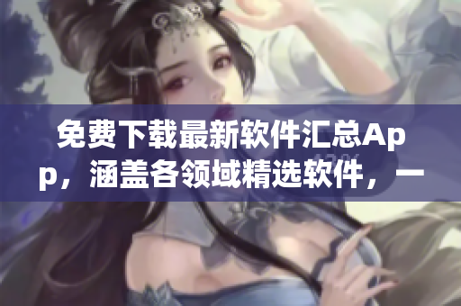 免费下载最新软件汇总App，涵盖各领域精选软件，一键获取！