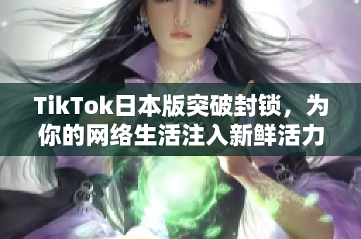 TikTok日本版突破封锁，为你的网络生活注入新鲜活力！