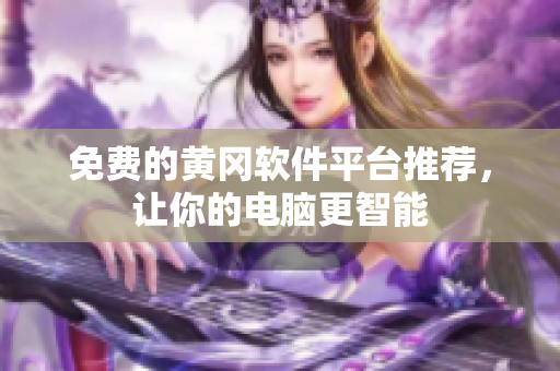 免费的黄冈软件平台推荐，让你的电脑更智能