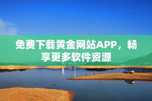 免费下载黄金网站APP，畅享更多软件资源