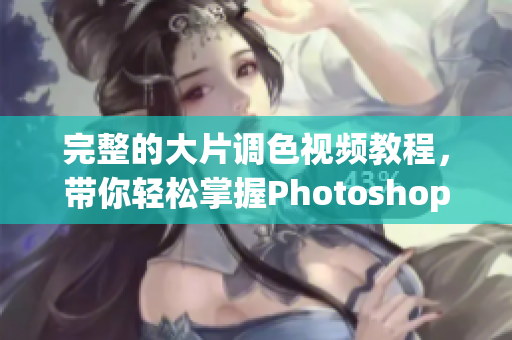完整的大片调色视频教程，带你轻松掌握Photoshop软件技能