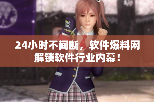 24小时不间断，软件爆料网解锁软件行业内幕！