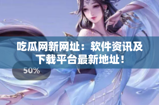 吃瓜网新网址：软件资讯及下载平台最新地址！