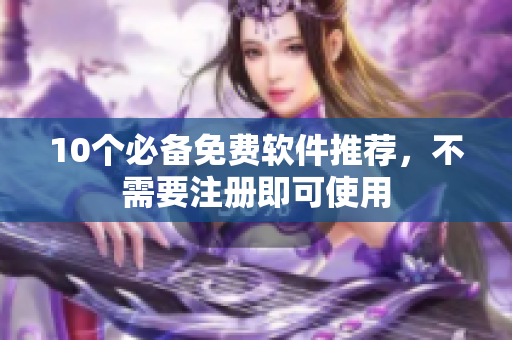 10个必备免费软件推荐，不需要注册即可使用
