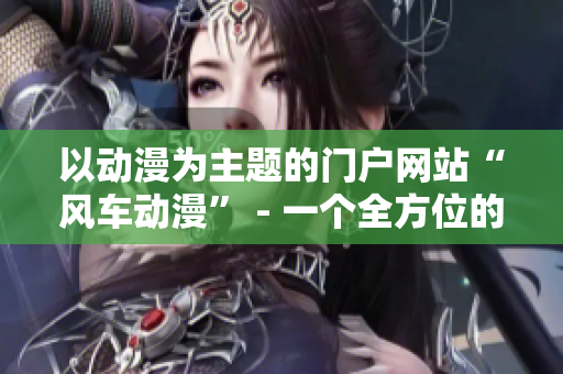 以动漫为主题的门户网站“风车动漫” - 一个全方位的软件平台