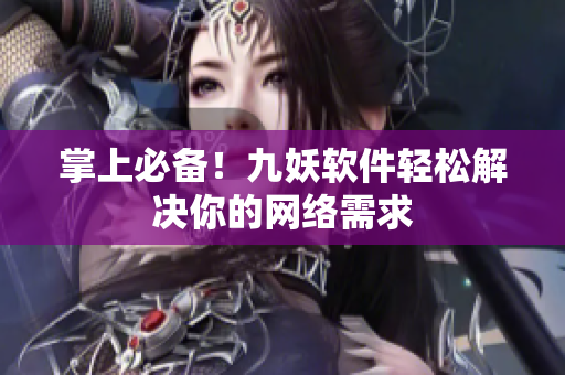 掌上必备！九妖软件轻松解决你的网络需求