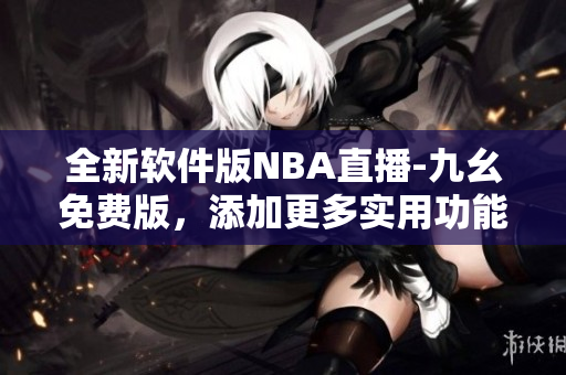 全新软件版NBA直播-九幺免费版，添加更多实用功能
