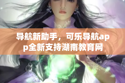导航新助手，可乐导航app全新支持湖南教育网
