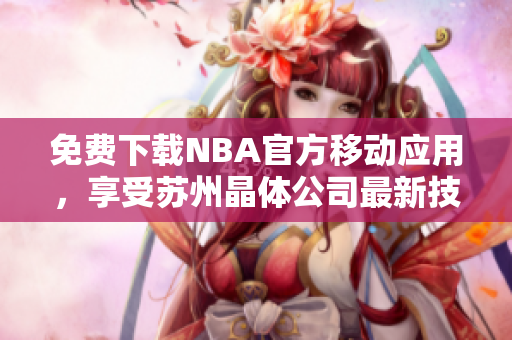 免费下载NBA官方移动应用，享受苏州晶体公司最新技术