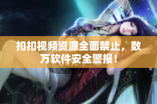 扣扣视频资源全面禁止，数万软件安全警报！
