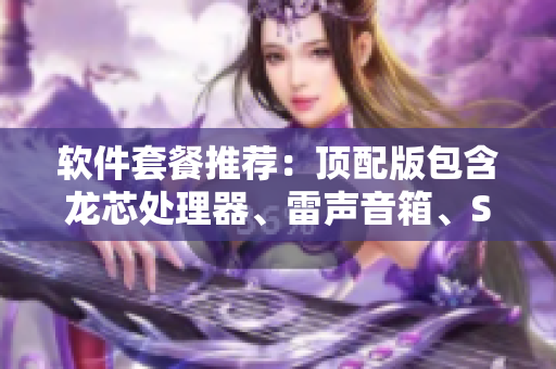 软件套餐推荐：顶配版包含龙芯处理器、雷声音箱、SSD硬盘等