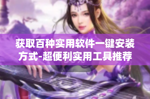 获取百种实用软件一键安装方式-超便利实用工具推荐(1)