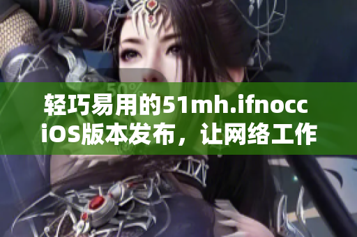 轻巧易用的51mh.ifnocc iOS版本发布，让网络工作更高效