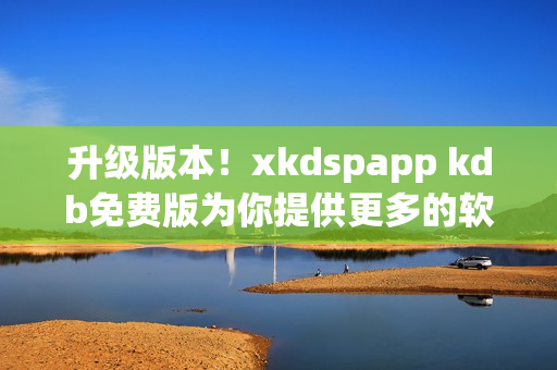 升级版本！xkdspapp kdb免费版为你提供更多的软件特性
