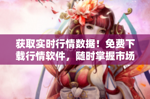 获取实时行情数据！免费下载行情软件，随时掌握市场动态！
