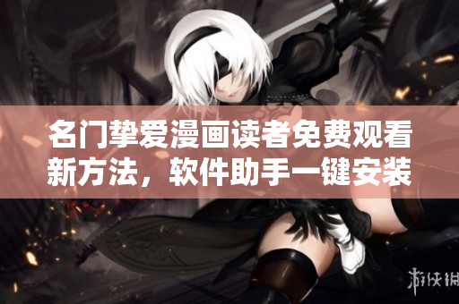 名门挚爱漫画读者免费观看新方法，软件助手一键安装