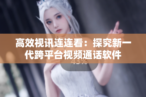 高效视讯连连看：探究新一代跨平台视频通话软件