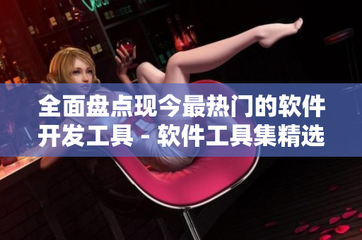全面盘点现今最热门的软件开发工具 - 软件工具集精选