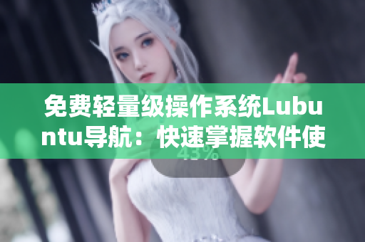 免费轻量级操作系统Lubuntu导航：快速掌握软件使用技巧