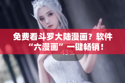 免费看斗罗大陆漫画？软件“六漫画”一键畅销！