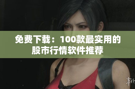 免费下载：100款最实用的股市行情软件推荐