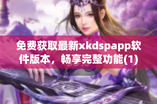 免费获取最新xkdspapp软件版本，畅享完整功能(1)