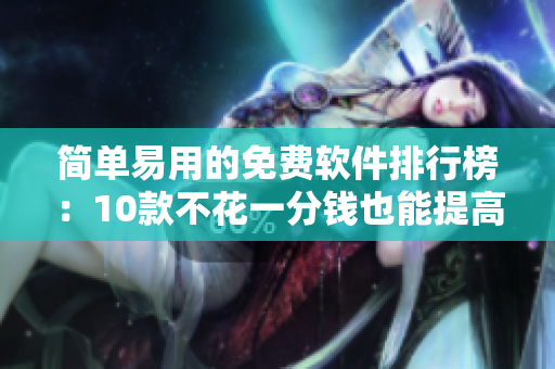 简单易用的免费软件排行榜：10款不花一分钱也能提高工作效率的神器