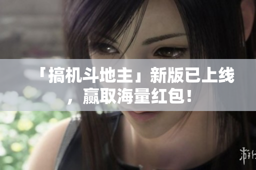 「搞机斗地主」新版已上线，赢取海量红包！