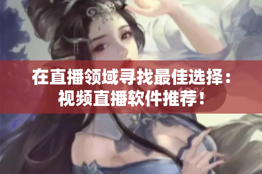 在直播领域寻找最佳选择：视频直播软件推荐！