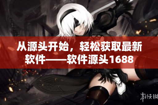 从源头开始，轻松获取最新软件——软件源头1688