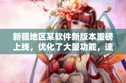 新疆地区某软件新版本重磅上线，优化了大量功能，速度提升69%